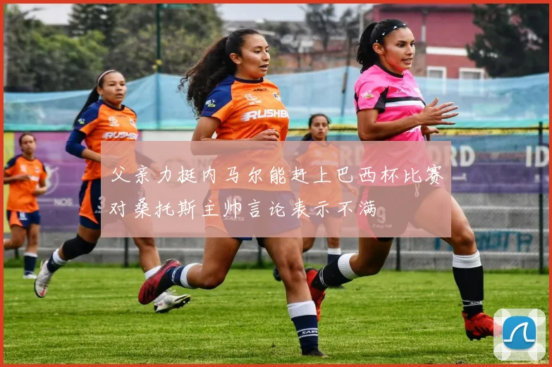 父亲力挺内马尔能赶上巴西杯比赛对桑托斯主帅言论表示不满