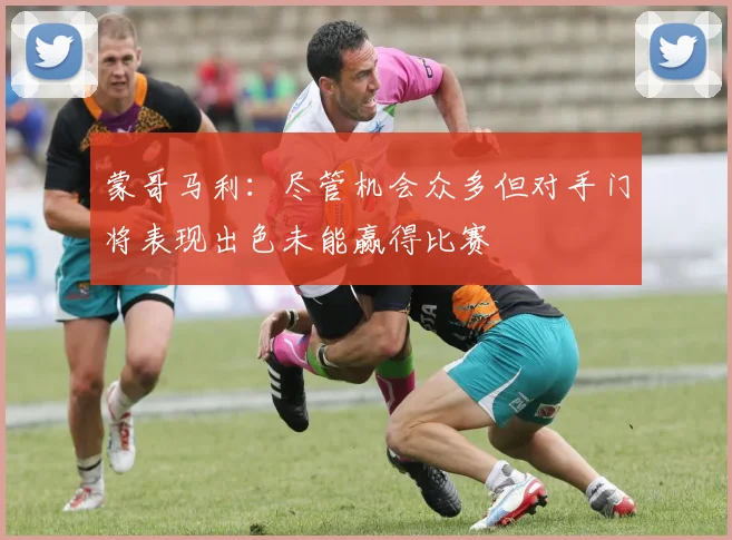蒙哥马利：尽管机会众多但对手门将表现出色未能赢得比赛