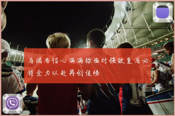 马诺洛信心满满称面对强敌皇马必将全力以赴再创佳绩
