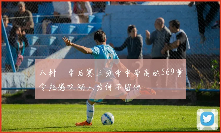 八村塁季后赛三分命中率高达569曾令旭感叹湖人为何不留他
