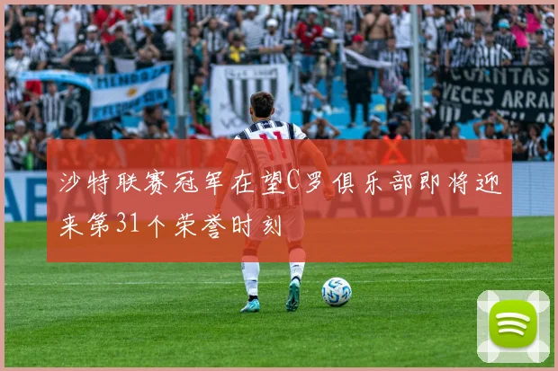 沙特联赛冠军在望C罗俱乐部即将迎来第31个荣誉时刻