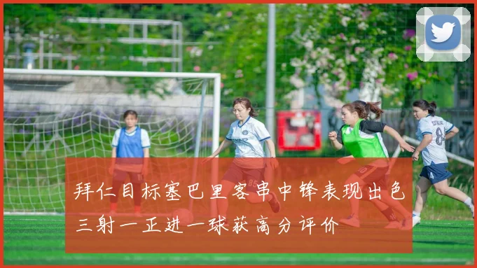 拜仁目标塞巴里客串中锋表现出色三射一正进一球获高分评价