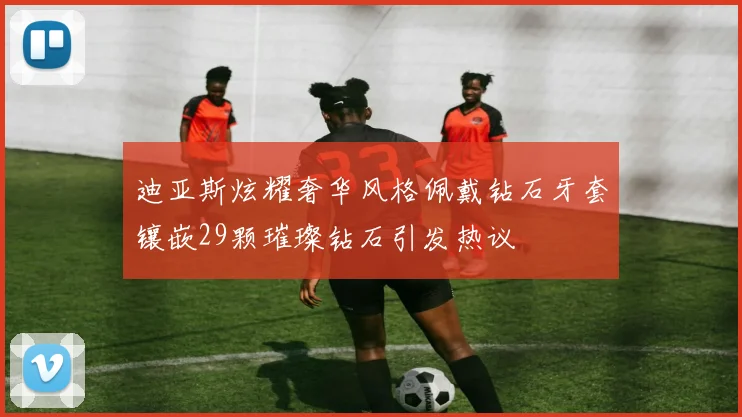 迪亚斯炫耀奢华风格佩戴钻石牙套镶嵌29颗璀璨钻石引发热议