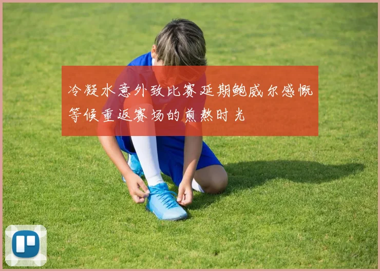 冷凝水意外致比赛延期鲍威尔感慨等候重返赛场的煎熬时光