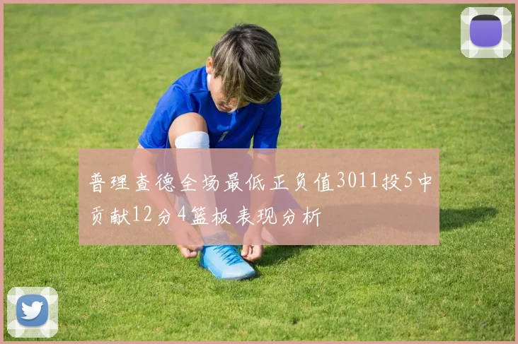 普理查德全场最低正负值3011投5中贡献12分4篮板表现分析