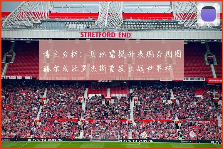博主分析：贝林需提升表现否则图赫尔或让罗杰斯首发出战世界杯